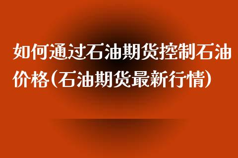 如何通过石油期货控制石油价格(石油期货最新行情)_https://www.zghnxxa.com_内盘期货_第1张