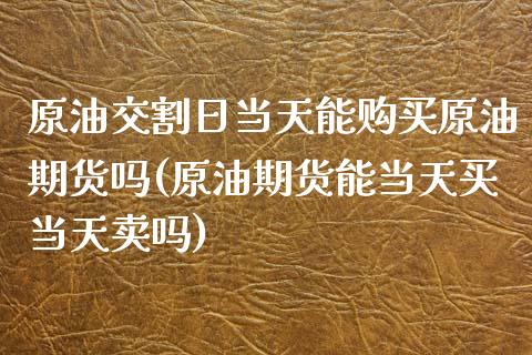 原油交割日当天能购买原油期货吗(原油期货能当天买当天卖吗)_https://www.zghnxxa.com_内盘期货_第1张