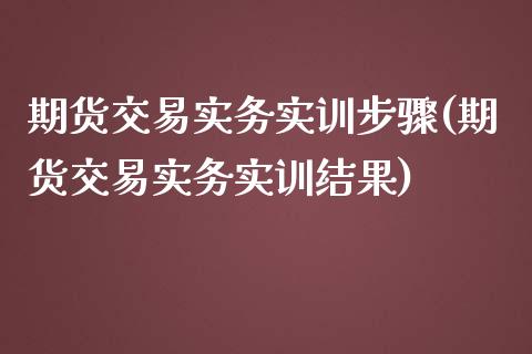 期货交易实务实训步骤(期货交易实务实训结果)_https://www.zghnxxa.com_期货直播室_第1张