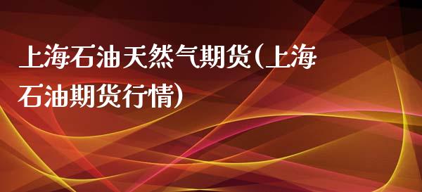 上海石油天然气期货(上海石油期货行情)_https://www.zghnxxa.com_期货直播室_第1张