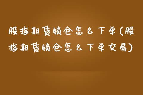 股指期货锁仓怎么下单(股指期货锁仓怎么下单交易)_https://www.zghnxxa.com_国际期货_第1张