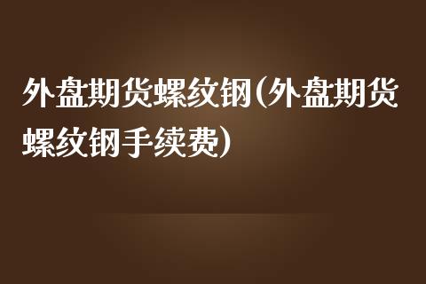 外盘期货螺纹钢(外盘期货螺纹钢手续费)_https://www.zghnxxa.com_内盘期货_第1张