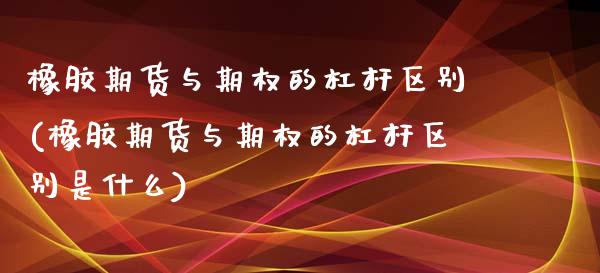 橡胶期货与期权的杠杆区别(橡胶期货与期权的杠杆区别是什么)_https://www.zghnxxa.com_内盘期货_第1张