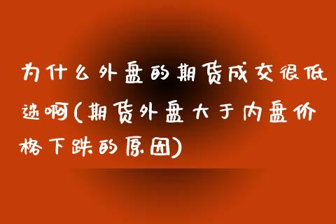 为什么外盘的期货成交很低迷啊(期货外盘大于内盘价格下跌的原因)_https://www.zghnxxa.com_内盘期货_第1张