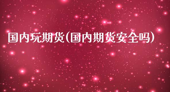 国内玩期货(国内期货安全吗)_https://www.zghnxxa.com_期货直播室_第1张