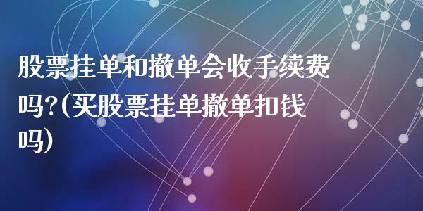 股票挂单和撤单会收手续费吗?(买股票挂单撤单扣钱吗)_https://www.zghnxxa.com_内盘期货_第1张