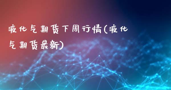 液化气期货下周行情(液化气期货最新)_https://www.zghnxxa.com_内盘期货_第1张