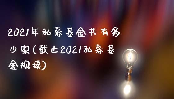 2021年私募基金共有多少家(截止2021私募基金规模)_https://www.zghnxxa.com_黄金期货_第1张