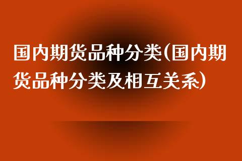 国内期货品种分类(国内期货品种分类及相互关系)_https://www.zghnxxa.com_内盘期货_第1张