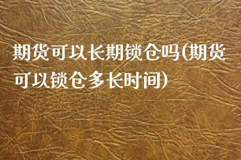 期货可以长期锁仓吗(期货可以锁仓多长时间)_https://www.zghnxxa.com_黄金期货_第1张