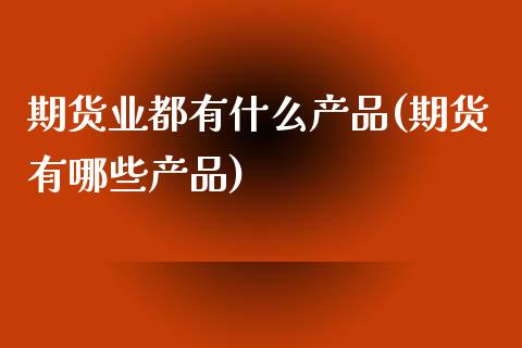 期货业都有什么产品(期货有哪些产品)_https://www.zghnxxa.com_国际期货_第1张