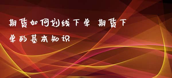 期货如何划线下单 期货下单的基本知识_https://www.zghnxxa.com_黄金期货_第1张