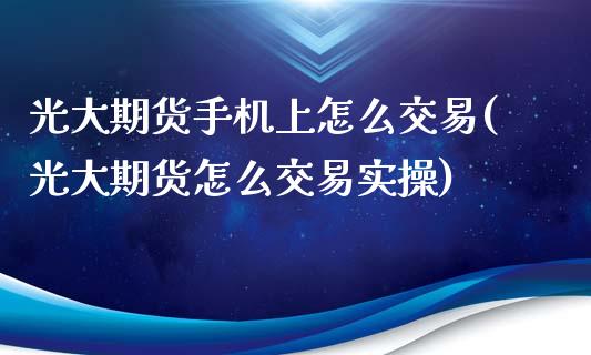 光大期货手机上怎么交易(光大期货怎么交易实操)_https://www.zghnxxa.com_黄金期货_第1张