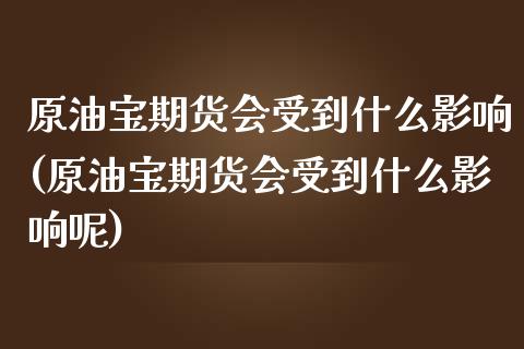 原油宝期货会受到什么影响(原油宝期货会受到什么影响呢)_https://www.zghnxxa.com_内盘期货_第1张