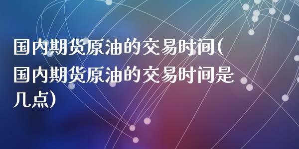 国内期货原油的交易时间(国内期货原油的交易时间是几点)_https://www.zghnxxa.com_国际期货_第1张