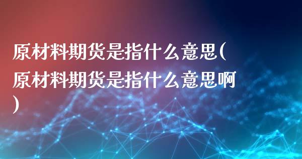 原材料期货是指什么意思(原材料期货是指什么意思啊)_https://www.zghnxxa.com_国际期货_第1张