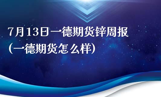 7月13日一德期货锌周报(一德期货怎么样)_https://www.zghnxxa.com_国际期货_第1张