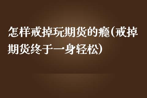 怎样戒掉玩期货的瘾(戒掉期货终于一身轻松)_https://www.zghnxxa.com_期货直播室_第1张