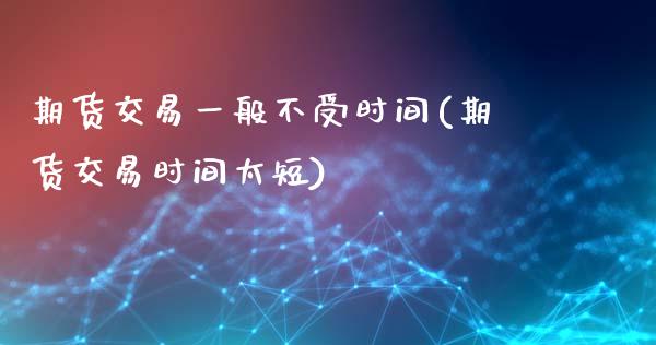 期货交易一般不受时间(期货交易时间太短)_https://www.zghnxxa.com_内盘期货_第1张