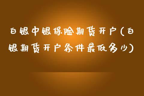 白银中银保险期货开户(白银期货开户条件最低多少)_https://www.zghnxxa.com_国际期货_第1张