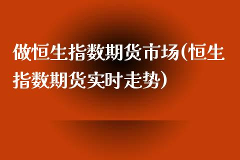 做恒生指数期货市场(恒生指数期货实时走势)_https://www.zghnxxa.com_内盘期货_第1张