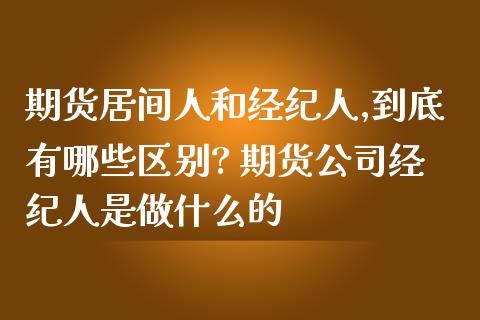 期货居间人和经纪人,到底有哪些区别? 期货公司经纪人是做什么的_https://www.zghnxxa.com_期货直播室_第1张