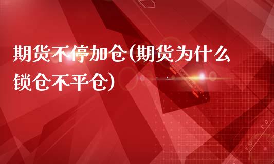 期货不停加仓(期货为什么锁仓不平仓)_https://www.zghnxxa.com_期货直播室_第1张