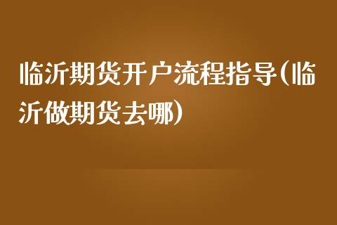 临沂期货开户流程指导(临沂做期货去哪)_https://www.zghnxxa.com_内盘期货_第1张