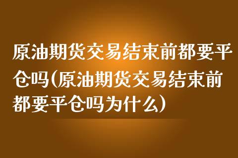 原油期货交易结束前都要平仓吗(原油期货交易结束前都要平仓吗为什么)_https://www.zghnxxa.com_内盘期货_第1张