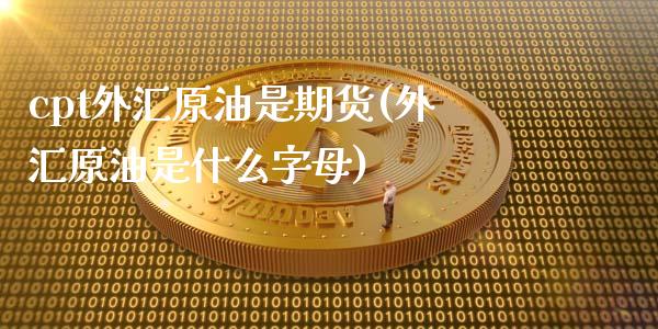 cpt外汇原油是期货(外汇原油是什么字母)_https://www.zghnxxa.com_黄金期货_第1张