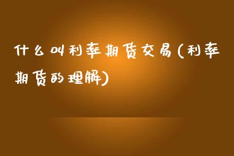 什么叫利率期货交易(利率期货的理解)_https://www.zghnxxa.com_国际期货_第1张