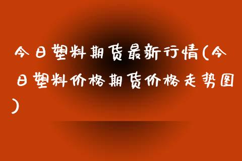 今日塑料期货最新行情(今日塑料价格期货价格走势图)_https://www.zghnxxa.com_黄金期货_第1张