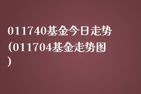 011740基金今日走势(011704基金走势图)_https://www.zghnxxa.com_内盘期货_第1张