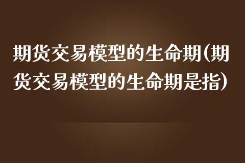 期货交易模型的生命期(期货交易模型的生命期是指)_https://www.zghnxxa.com_黄金期货_第1张