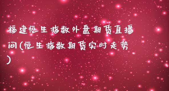 福建恒生指数外盘期货直播间(恒生指数期货实时走势)_https://www.zghnxxa.com_国际期货_第1张