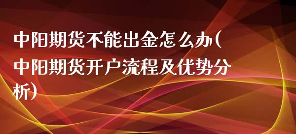 中阳期货不能出金怎么办(中阳期货开户流程及优势分析)_https://www.zghnxxa.com_黄金期货_第1张