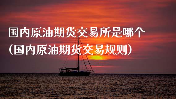 国内原油期货交易所是哪个(国内原油期货交易规则)_https://www.zghnxxa.com_黄金期货_第1张