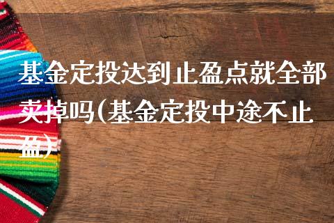 基金定投达到止盈点就全部卖掉吗(基金定投中途不止盈)_https://www.zghnxxa.com_黄金期货_第1张