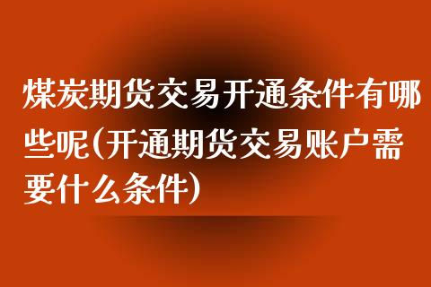 煤炭期货交易开通条件有哪些呢(开通期货交易账户需要什么条件)_https://www.zghnxxa.com_黄金期货_第1张