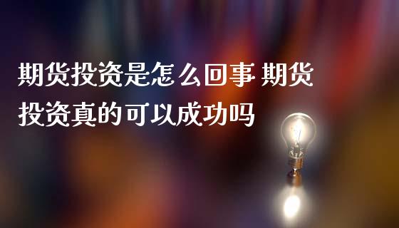 期货投资是怎么回事 期货投资真的可以成功吗_https://www.zghnxxa.com_内盘期货_第1张