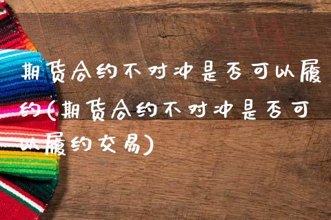 期货合约不对冲是否可以履约(期货合约不对冲是否可以履约交易)_https://www.zghnxxa.com_期货直播室_第1张