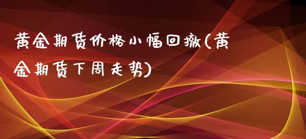 黄金期货价格小幅回撤(黄金期货下周走势)_https://www.zghnxxa.com_期货直播室_第1张