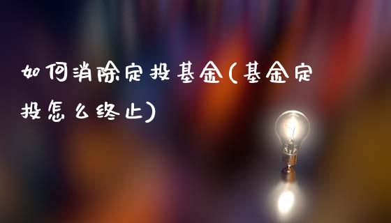 如何消除定投基金(基金定投怎么终止)_https://www.zghnxxa.com_期货直播室_第1张