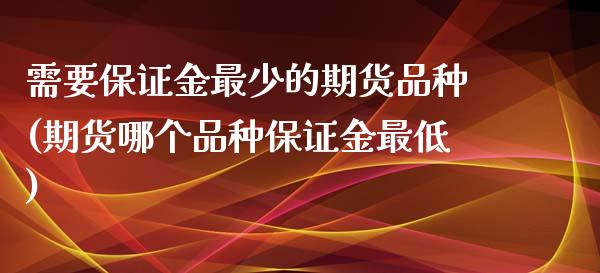 需要保证金最少的期货品种(期货哪个品种保证金最低)_https://www.zghnxxa.com_黄金期货_第1张