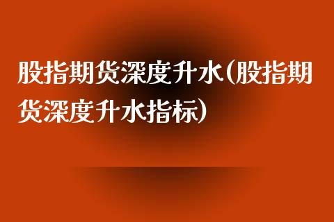 股指期货深度升水(股指期货深度升水指标)_https://www.zghnxxa.com_黄金期货_第1张