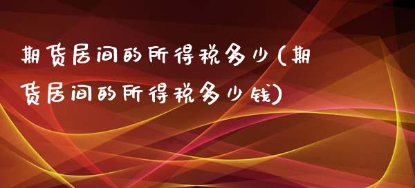 期货居间的所得税多少(期货居间的所得税多少钱)_https://www.zghnxxa.com_期货直播室_第1张