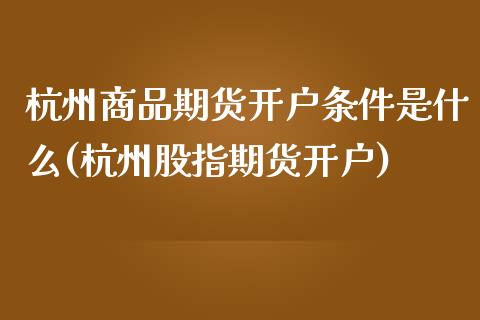 杭州商品期货开户条件是什么(杭州股指期货开户)_https://www.zghnxxa.com_内盘期货_第1张