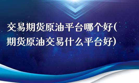 交易期货原油平台哪个好(期货原油交易什么平台好)_https://www.zghnxxa.com_国际期货_第1张