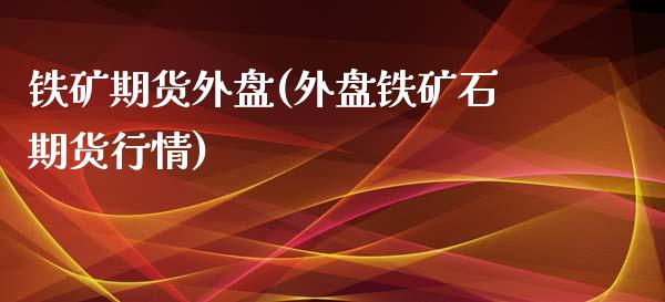 铁矿期货外盘(外盘铁矿石期货行情)_https://www.zghnxxa.com_国际期货_第1张