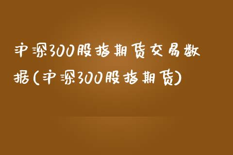 沪深300股指期货交易数据(沪深300股指期货)_https://www.zghnxxa.com_内盘期货_第1张